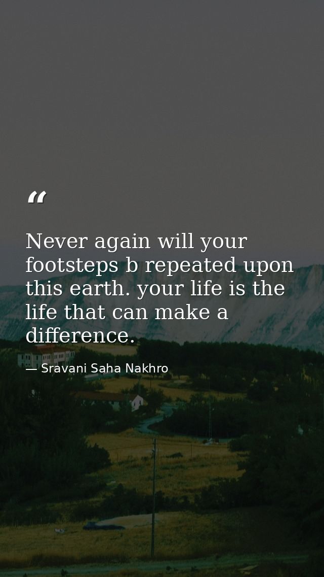 Never again will your footsteps b repeated upon this earth. your life is the life that can make a difference. — Sravani Saha Nakhro