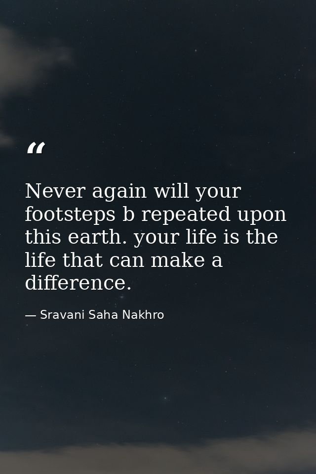 Never again will your footsteps b repeated upon this earth. your life is the life that can make a difference. — Sravani Saha Nakhro