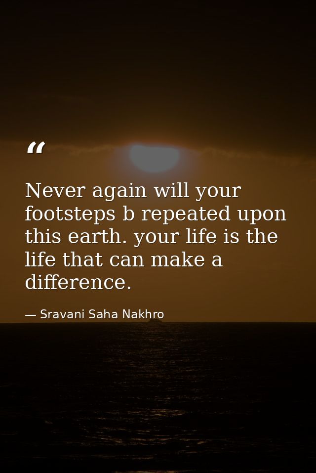 Never again will your footsteps b repeated upon this earth. your life is the life that can make a difference. — Sravani Saha Nakhro