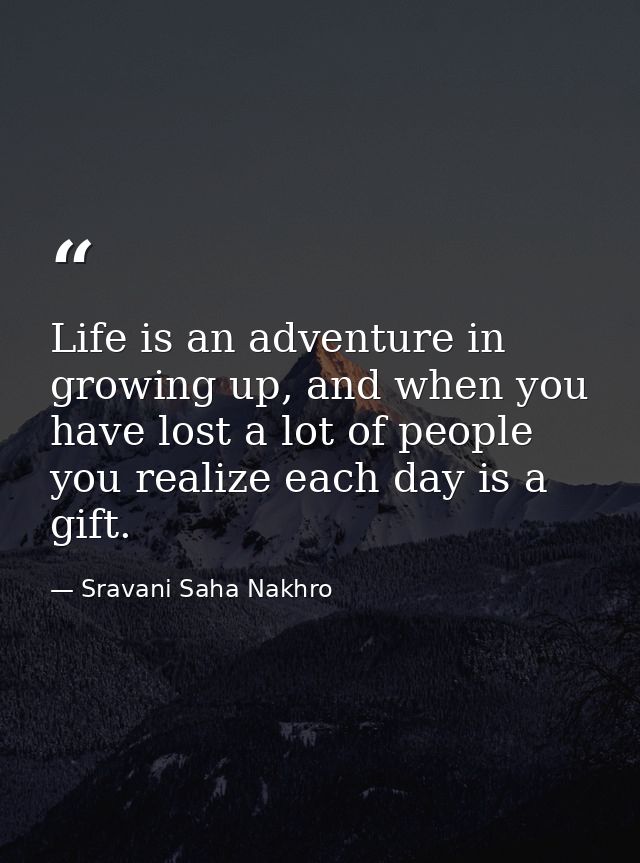 Life is an adventure in growing up, and when you have lost a lot of people you realize each day is a gift. — Sravani Saha Nakhro