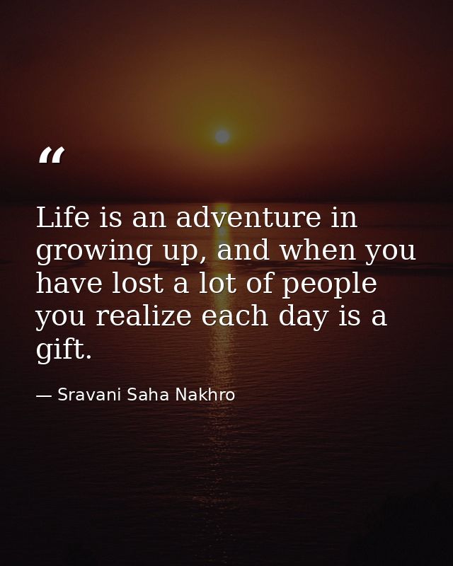 Life is an adventure in growing up, and when you have lost a lot of people you realize each day is a gift. — Sravani Saha Nakhro