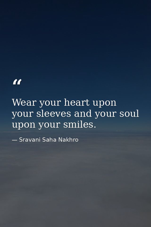 Wear your heart upon your sleeves and your soul upon your smiles. — Sravani Saha Nakhro