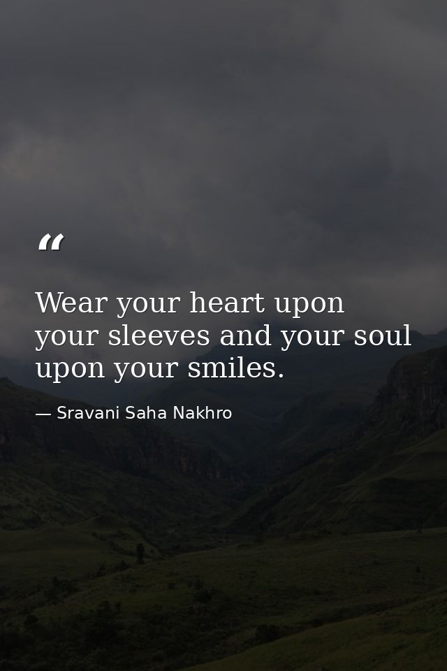 Wear your heart upon your sleeves and your soul upon your smiles. — Sravani Saha Nakhro
