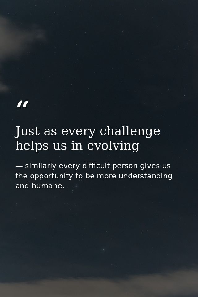 Just as every challenge helps us in evolving — similarly every difficult person gives us the opportunity to be more understanding and humane.