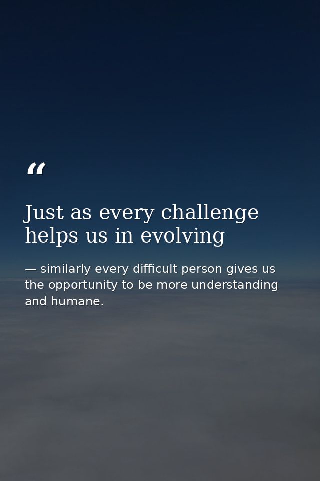 Just as every challenge helps us in evolving — similarly every difficult person gives us the opportunity to be more understanding and humane.