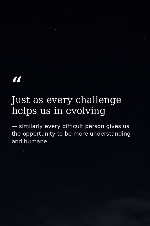 Just as every challenge helps us in evolving — similarly every difficult person gives us the opportunity to be more understanding and humane.