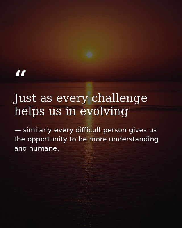 Just as every challenge helps us in evolving — similarly every difficult person gives us the opportunity to be more understanding and humane.