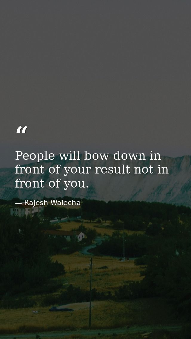 People will bow down in front of your result not in front of you. — Rajesh Walecha