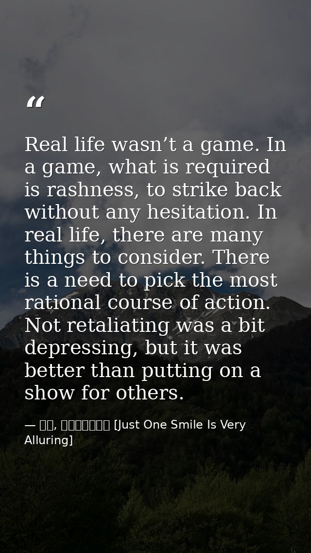 Real life wasn’t a game. In a game, what is required is rashness, to strike back without any hesitation. In real life, t — 顾漫, 微微一笑很倾城 [Just One Smile Is Very Alluring]