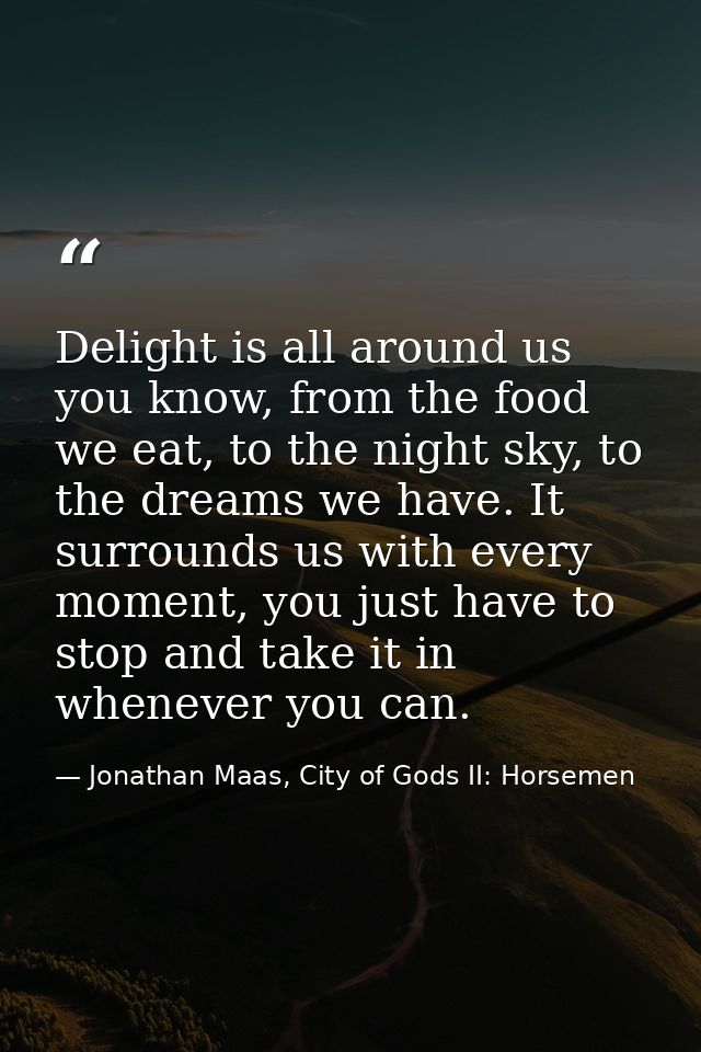 Delight is all around us you know, from the food we eat, to the night sky, to the dreams we have. It surrounds us with e — Jonathan Maas, City of Gods II: Horsemen