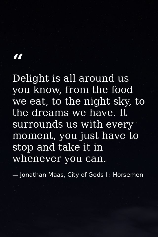 Delight is all around us you know, from the food we eat, to the night sky, to the dreams we have. It surrounds us with e — Jonathan Maas, City of Gods II: Horsemen