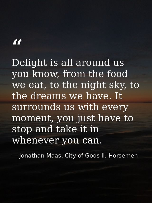 Delight is all around us you know, from the food we eat, to the night sky, to the dreams we have. It surrounds us with e — Jonathan Maas, City of Gods II: Horsemen