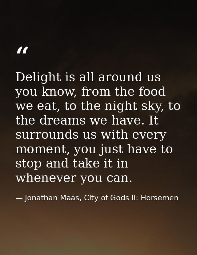 Delight is all around us you know, from the food we eat, to the night sky, to the dreams we have. It surrounds us with e — Jonathan Maas, City of Gods II: Horsemen