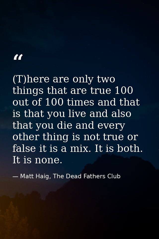 (T)here are only two things that are true 100 out of 100 times and that is that you live and also that you die and every — Matt Haig, The Dead Fathers Club