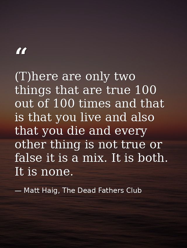(T)here are only two things that are true 100 out of 100 times and that is that you live and also that you die and every — Matt Haig, The Dead Fathers Club