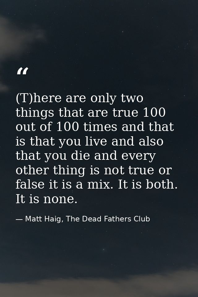(T)here are only two things that are true 100 out of 100 times and that is that you live and also that you die and every — Matt Haig, The Dead Fathers Club
