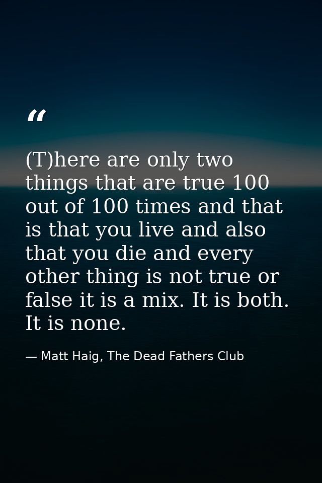 (T)here are only two things that are true 100 out of 100 times and that is that you live and also that you die and every — Matt Haig, The Dead Fathers Club