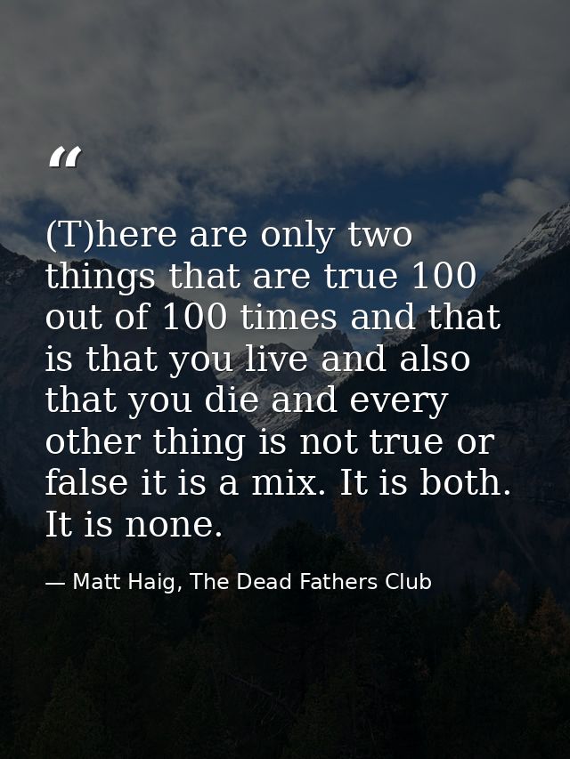 (T)here are only two things that are true 100 out of 100 times and that is that you live and also that you die and every — Matt Haig, The Dead Fathers Club
