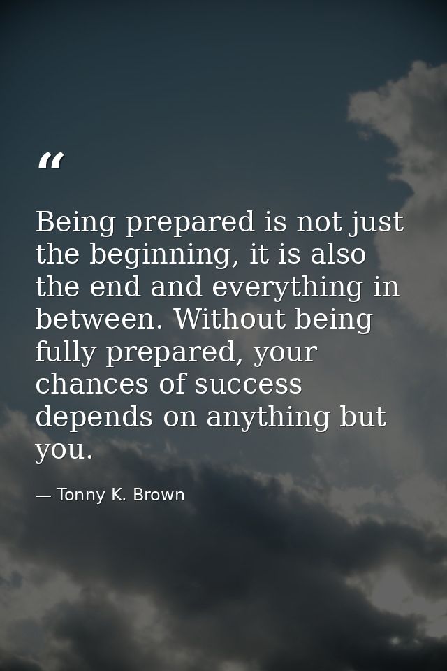 Being prepared is not just the beginning, it is also the end and everything in between. Without being fully prepared, yo — Tonny K. Brown
