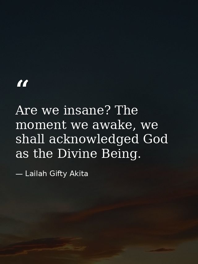 Are we insane? The moment we awake, we shall acknowledged God as the Divine Being. — Lailah Gifty Akita