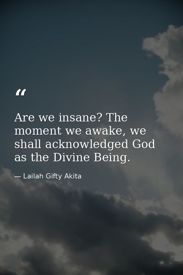 Are we insane? The moment we awake, we shall acknowledged God as the Divine Being. — Lailah Gifty Akita