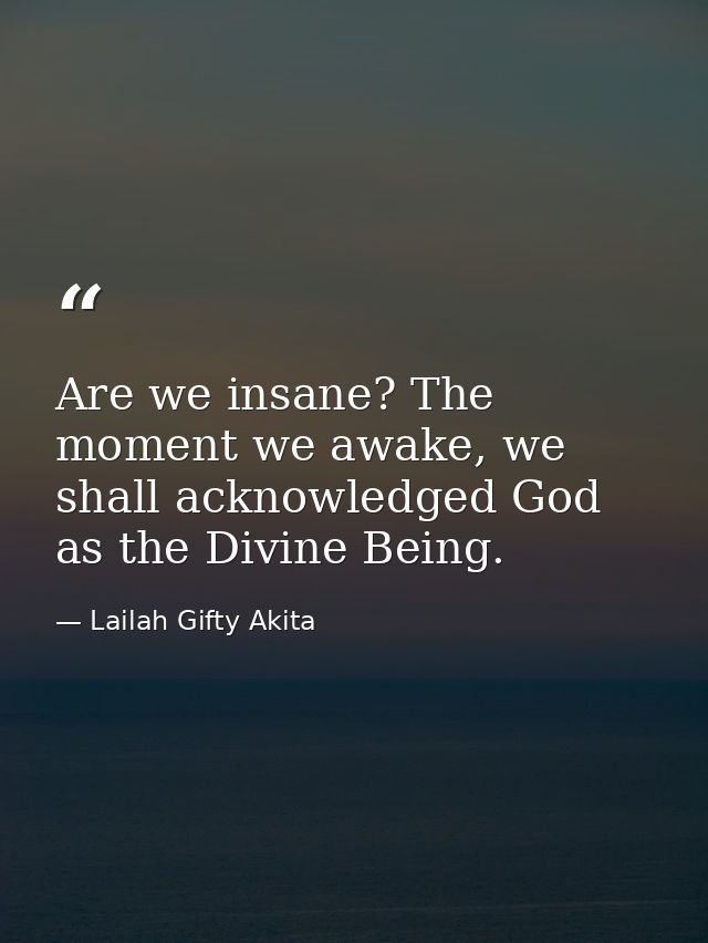 Are we insane? The moment we awake, we shall acknowledged God as the Divine Being. — Lailah Gifty Akita