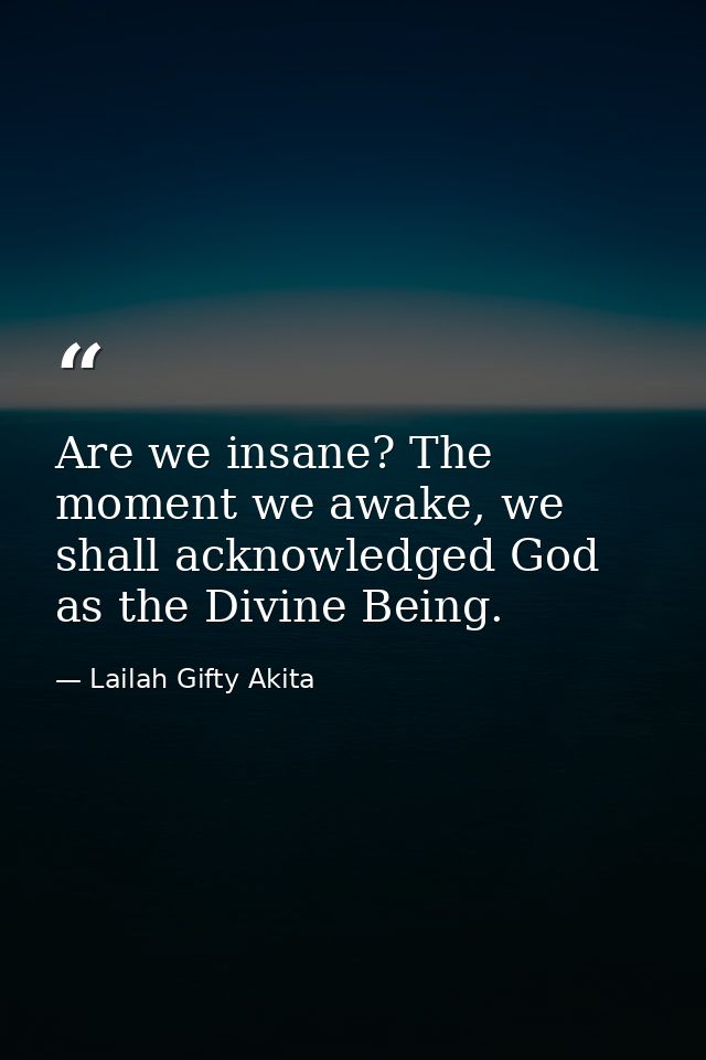 Are we insane? The moment we awake, we shall acknowledged God as the Divine Being. — Lailah Gifty Akita