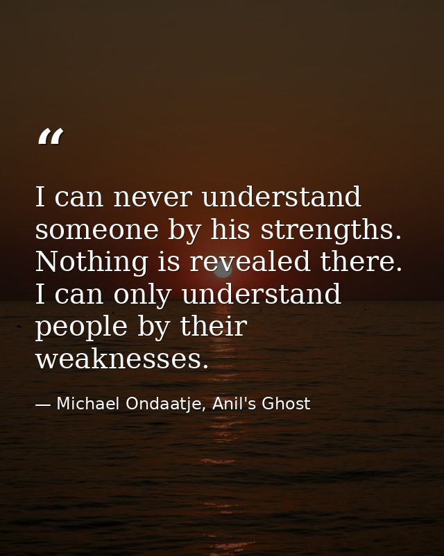 I can never understand someone by his strengths. Nothing is revealed there. I can only understand people by their weakne — Michael Ondaatje, Anil's Ghost
