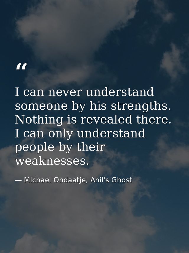 I can never understand someone by his strengths. Nothing is revealed there. I can only understand people by their weakne — Michael Ondaatje, Anil's Ghost