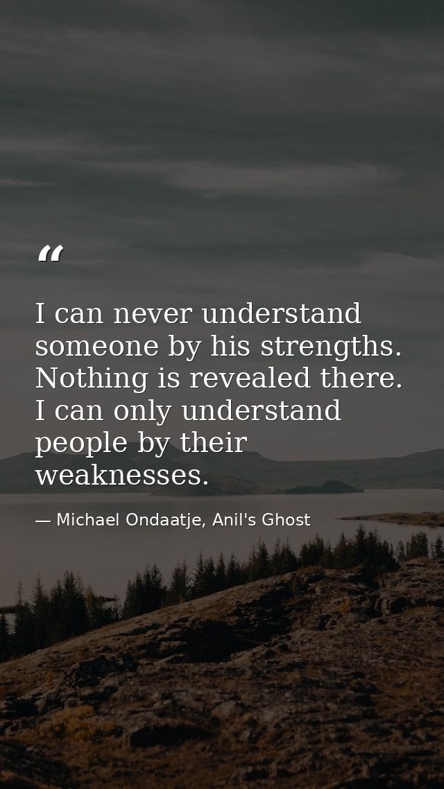 I can never understand someone by his strengths. Nothing is revealed there. I can only understand people by their weakne — Michael Ondaatje, Anil's Ghost