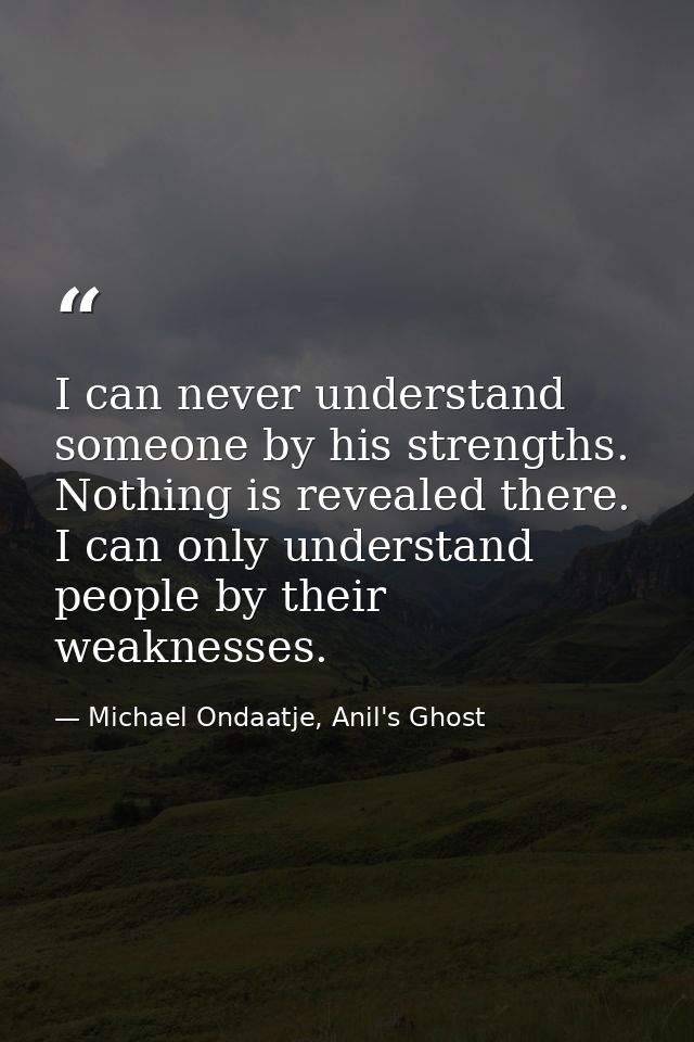 I can never understand someone by his strengths. Nothing is revealed there. I can only understand people by their weakne — Michael Ondaatje, Anil's Ghost