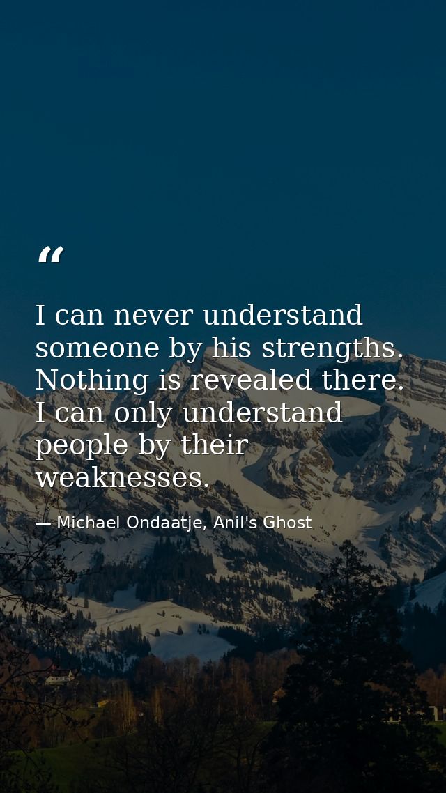 I can never understand someone by his strengths. Nothing is revealed there. I can only understand people by their weakne — Michael Ondaatje, Anil's Ghost