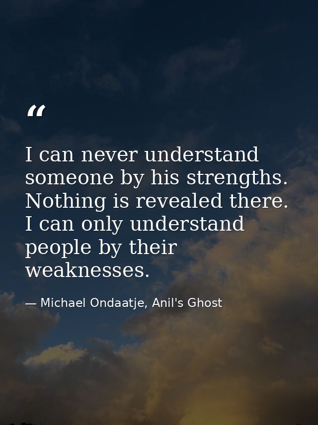 I can never understand someone by his strengths. Nothing is revealed there. I can only understand people by their weakne — Michael Ondaatje, Anil's Ghost