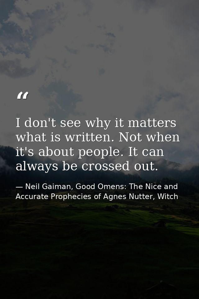 I don't see why it matters what is written. Not when it's about people. It can always be crossed out. — Neil Gaiman, Good Omens: The Nice and Accurate Prophecies of Agnes Nutter, Witch