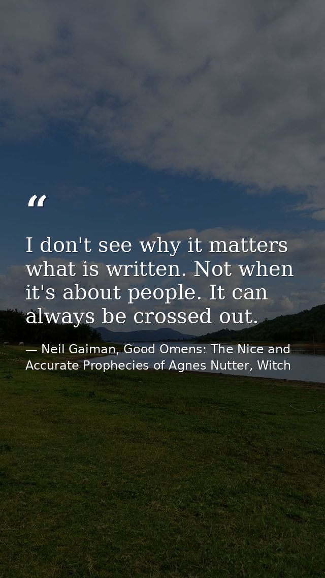 I don't see why it matters what is written. Not when it's about people. It can always be crossed out. — Neil Gaiman, Good Omens: The Nice and Accurate Prophecies of Agnes Nutter, Witch