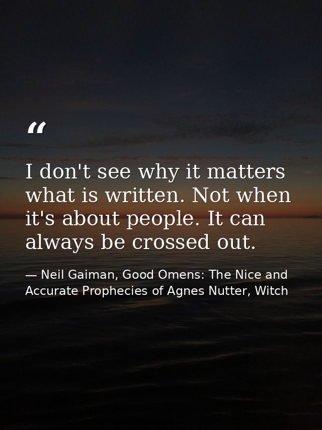 I don't see why it matters what is written. Not when it's about people. It can always be crossed out. — Neil Gaiman, Good Omens: The Nice and Accurate Prophecies of Agnes Nutter, Witch