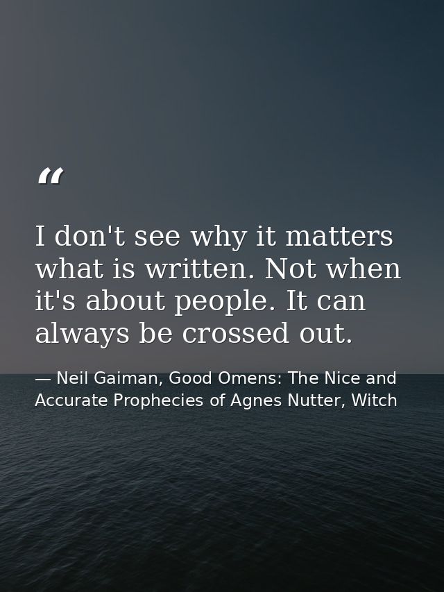 I don't see why it matters what is written. Not when it's about people. It can always be crossed out. — Neil Gaiman, Good Omens: The Nice and Accurate Prophecies of Agnes Nutter, Witch