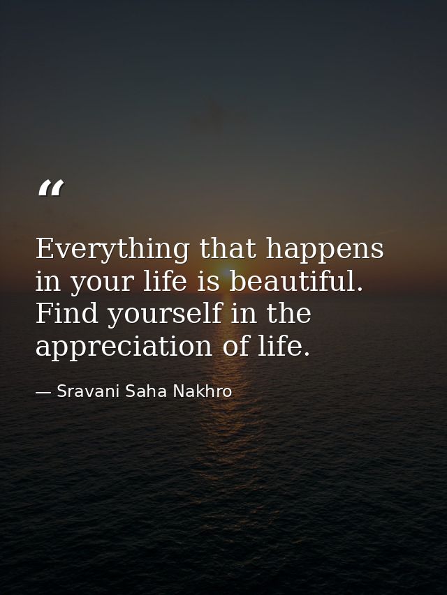 Everything that happens in your life is beautiful. Find yourself in the appreciation of life. — Sravani Saha Nakhro