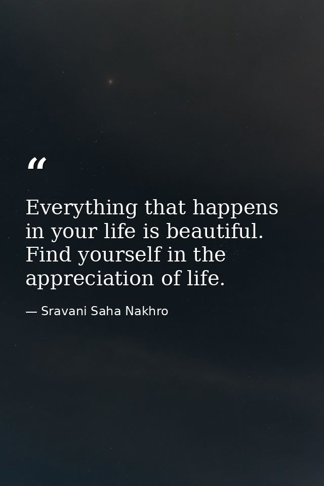 Everything that happens in your life is beautiful. Find yourself in the appreciation of life. — Sravani Saha Nakhro