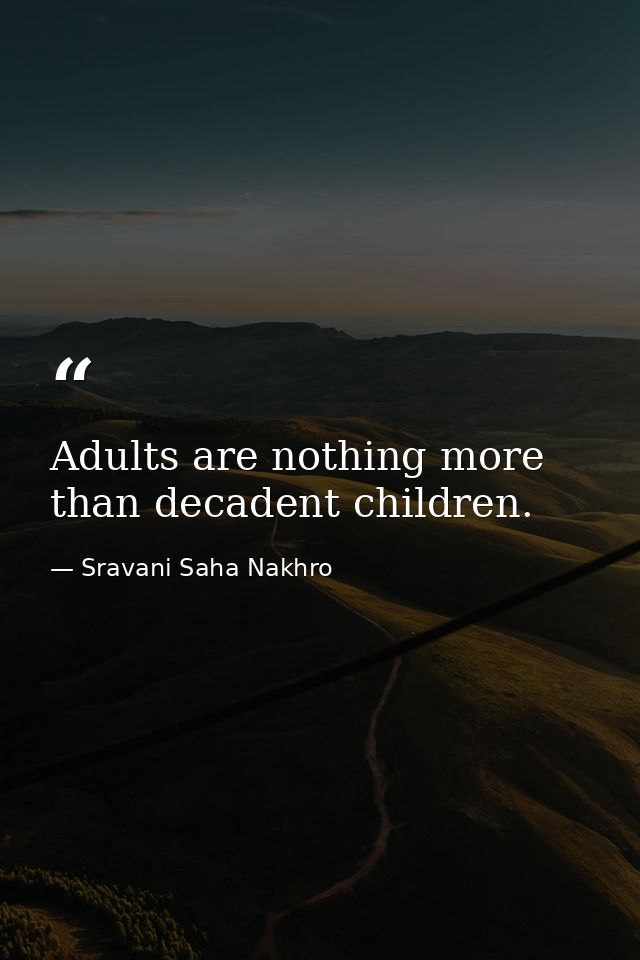 Adults are nothing more than decadent children. — Sravani Saha Nakhro