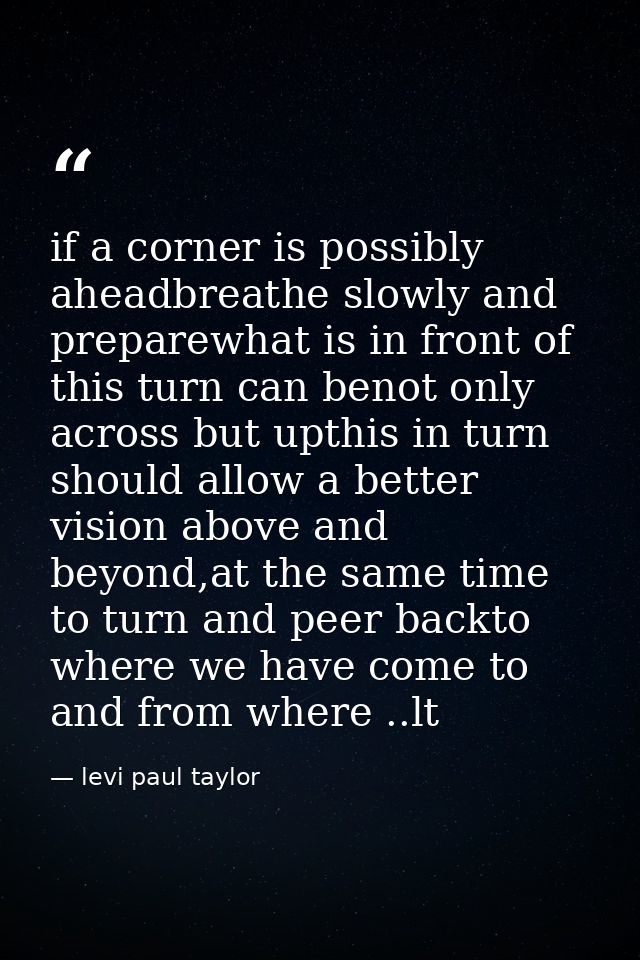 if a corner is possibly aheadbreathe slowly and preparewhat is in front of this turn can benot only across but upthis in — levi paul taylor