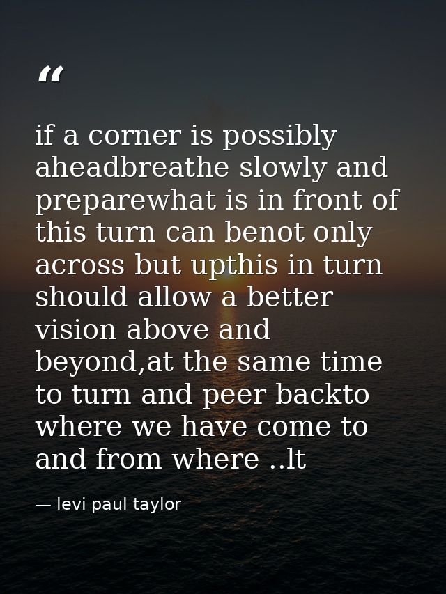 if a corner is possibly aheadbreathe slowly and preparewhat is in front of this turn can benot only across but upthis in — levi paul taylor