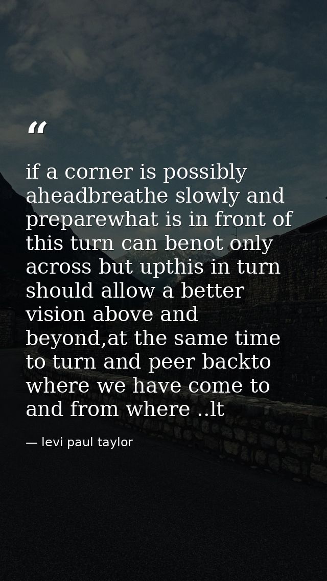 if a corner is possibly aheadbreathe slowly and preparewhat is in front of this turn can benot only across but upthis in — levi paul taylor