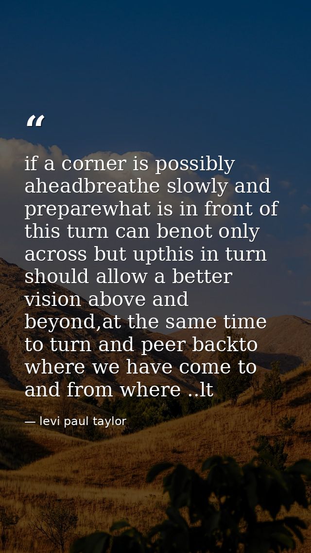 if a corner is possibly aheadbreathe slowly and preparewhat is in front of this turn can benot only across but upthis in — levi paul taylor