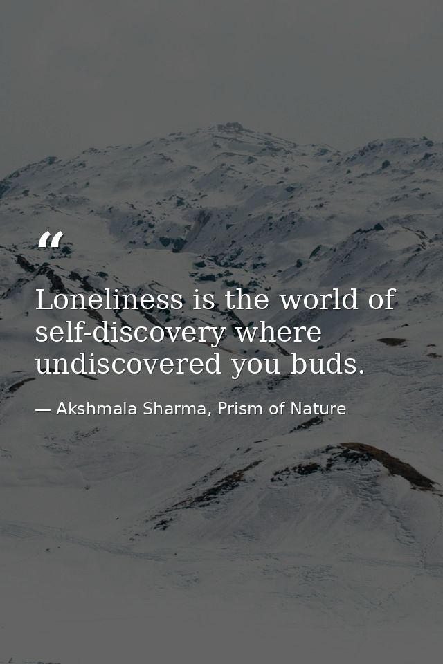 Loneliness is the world of self-discovery where undiscovered you buds. — Akshmala Sharma, Prism of Nature
