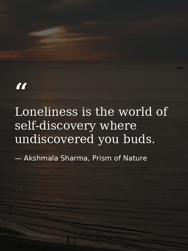 Loneliness is the world of self-discovery where undiscovered you buds. — Akshmala Sharma, Prism of Nature