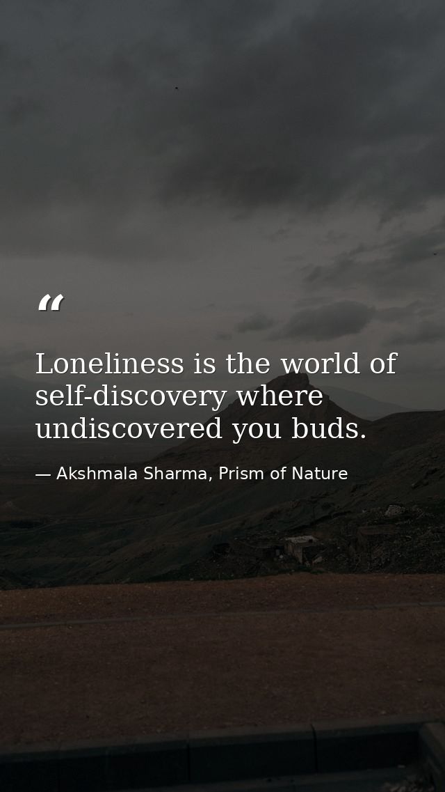 Loneliness is the world of self-discovery where undiscovered you buds. — Akshmala Sharma, Prism of Nature