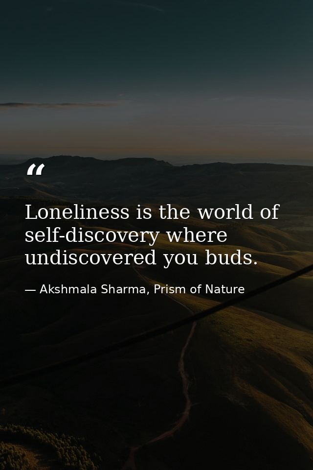 Loneliness is the world of self-discovery where undiscovered you buds. — Akshmala Sharma, Prism of Nature