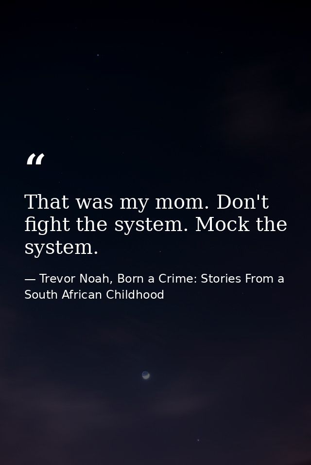 That was my mom. Don't fight the system. Mock the system. — Trevor Noah, Born a Crime: Stories From a South African Childhood