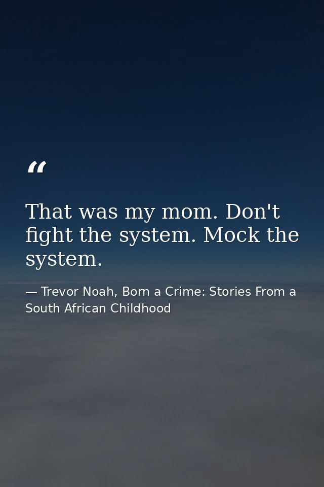 That was my mom. Don't fight the system. Mock the system. — Trevor Noah, Born a Crime: Stories From a South African Childhood